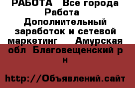 РАБОТА - Все города Работа » Дополнительный заработок и сетевой маркетинг   . Амурская обл.,Благовещенский р-н